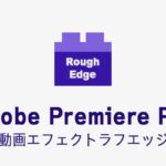ラフエッジの効果・使い方 Adobe Premiere Pro動画エフェクト