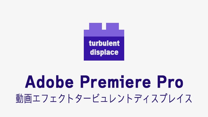 タービュレントディスプレイスの効果・使い方 Adobe Premiere Pro動画エフェクト